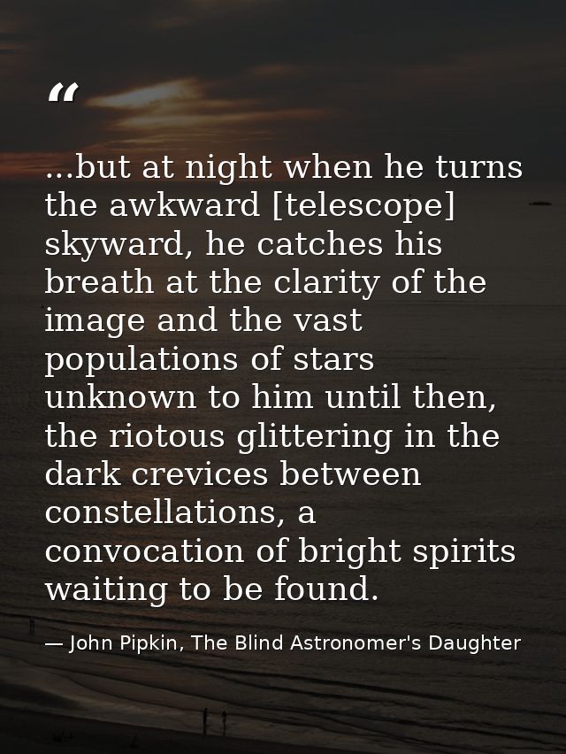 ...but at night when he turns the awkward [telescope] skyward, he catches his breath at the clarity of the image and the — John Pipkin, The Blind Astronomer's Daughter