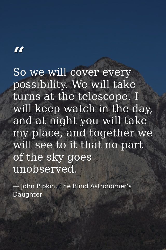 So we will cover every possibility. We will take turns at the telescope. I will keep watch in the day, and at night you  — John Pipkin, The Blind Astronomer's Daughter