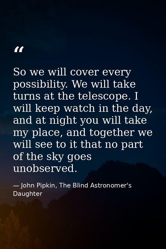 So we will cover every possibility. We will take turns at the telescope. I will keep watch in the day, and at night you  — John Pipkin, The Blind Astronomer's Daughter