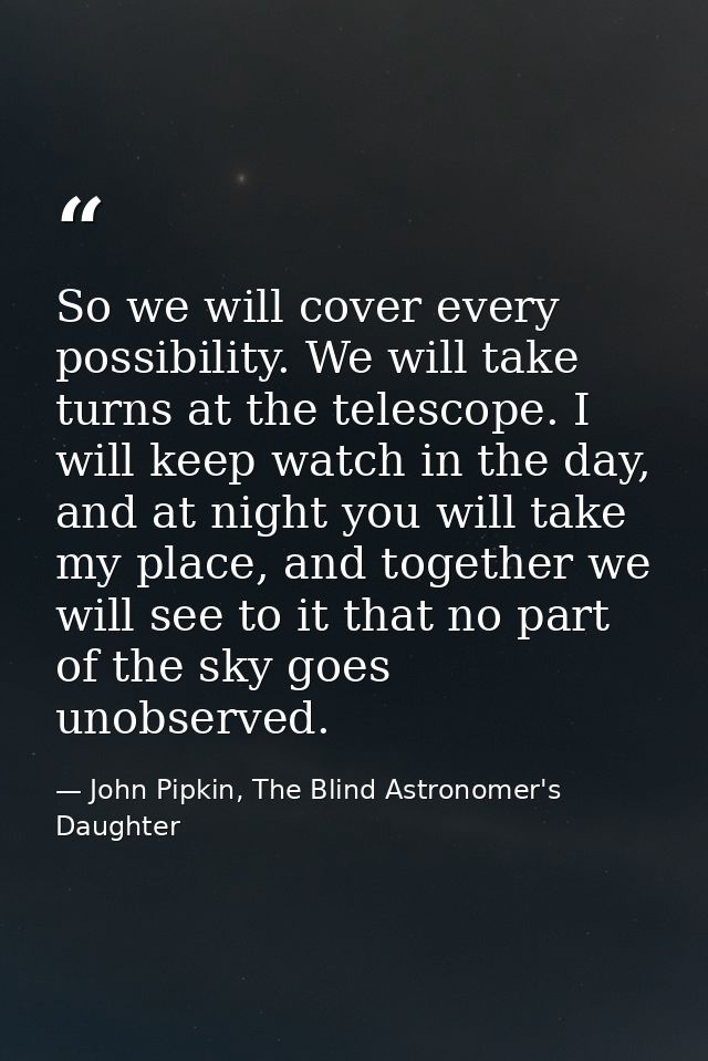 So we will cover every possibility. We will take turns at the telescope. I will keep watch in the day, and at night you  — John Pipkin, The Blind Astronomer's Daughter