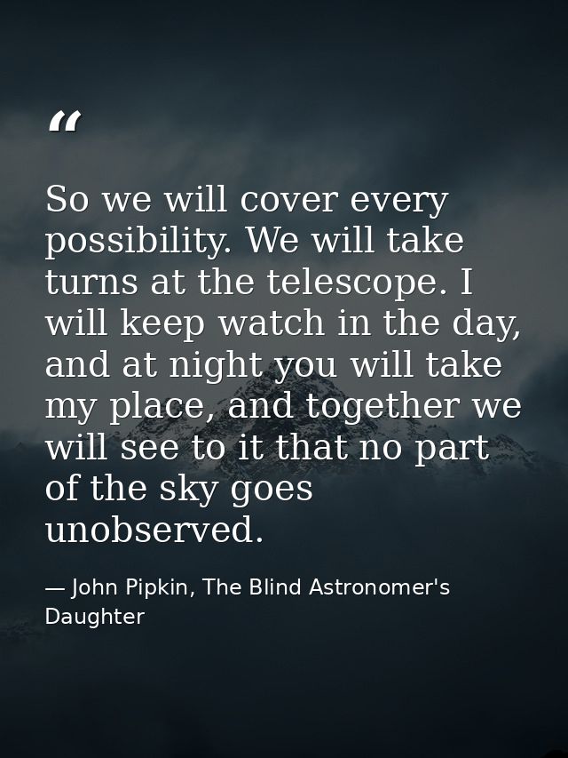 So we will cover every possibility. We will take turns at the telescope. I will keep watch in the day, and at night you  — John Pipkin, The Blind Astronomer's Daughter