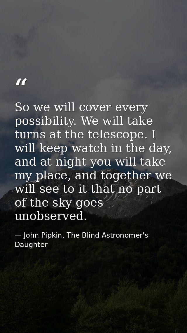 So we will cover every possibility. We will take turns at the telescope. I will keep watch in the day, and at night you  — John Pipkin, The Blind Astronomer's Daughter