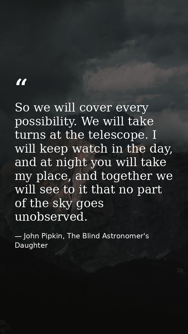 So we will cover every possibility. We will take turns at the telescope. I will keep watch in the day, and at night you  — John Pipkin, The Blind Astronomer's Daughter