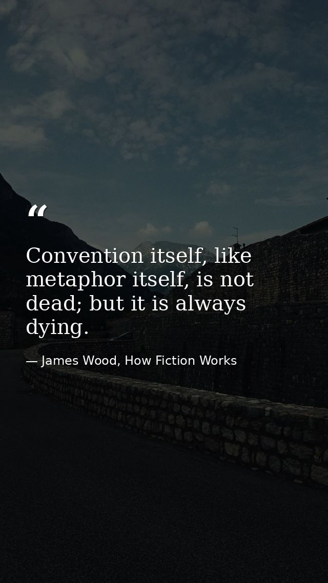 Convention itself, like metaphor itself, is not dead; but it is always dying. — James Wood, How Fiction Works