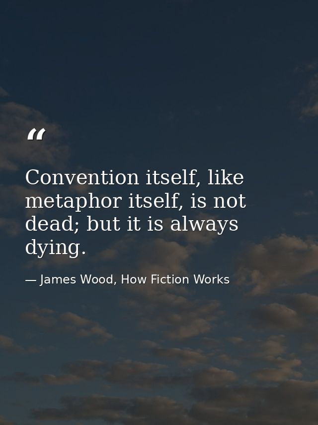 Convention itself, like metaphor itself, is not dead; but it is always dying. — James Wood, How Fiction Works