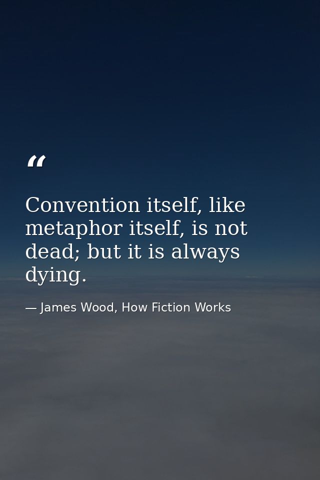 Convention itself, like metaphor itself, is not dead; but it is always dying. — James Wood, How Fiction Works