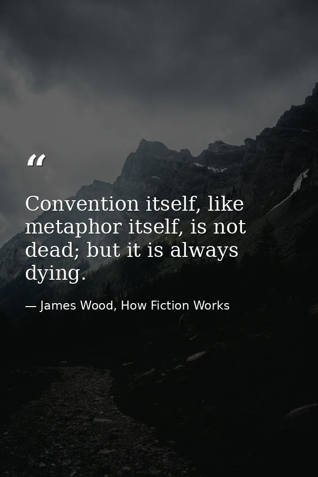 Convention itself, like metaphor itself, is not dead; but it is always dying. — James Wood, How Fiction Works