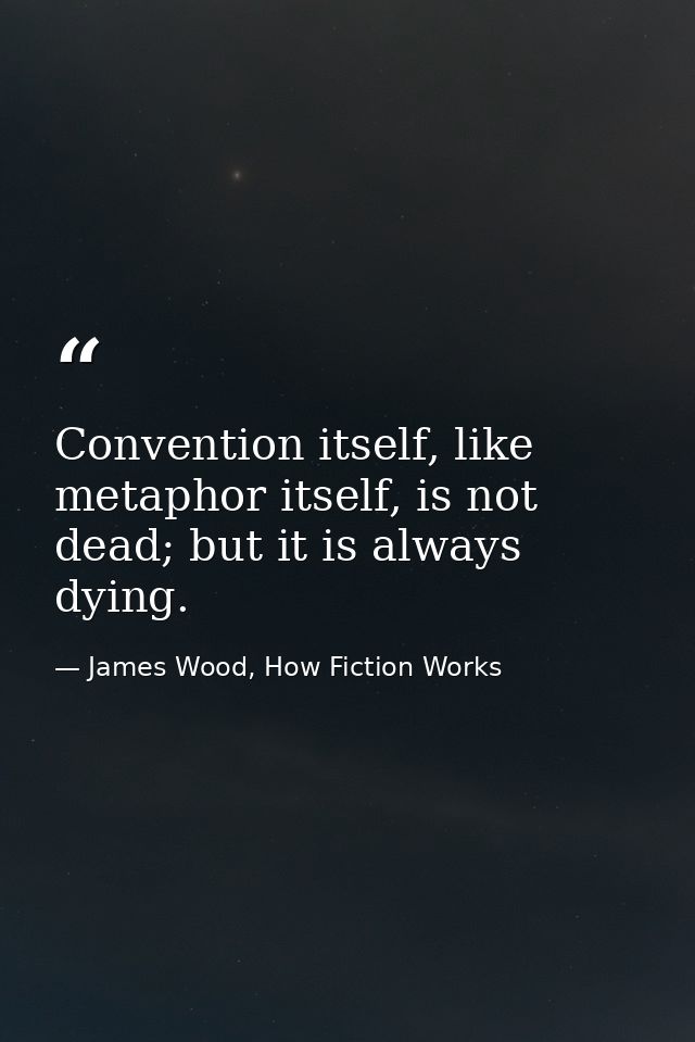 Convention itself, like metaphor itself, is not dead; but it is always dying. — James Wood, How Fiction Works