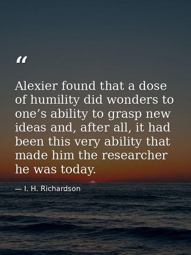 Alexier found that a dose of humility did wonders to one’s ability to grasp new ideas and, after all, it had been this v — I. H. Richardson