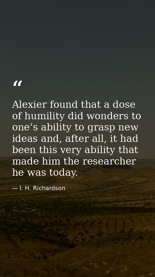 Alexier found that a dose of humility did wonders to one’s ability to grasp new ideas and, after all, it had been this v — I. H. Richardson