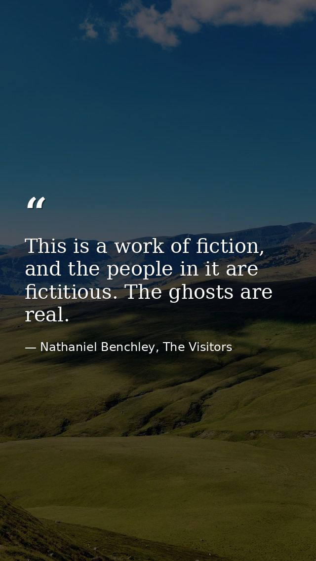 This is a work of fiction, and the people in it are fictitious. The ghosts are real. — Nathaniel Benchley, The Visitors