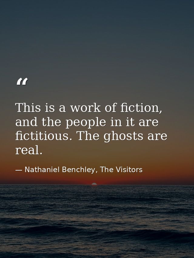 This is a work of fiction, and the people in it are fictitious. The ghosts are real. — Nathaniel Benchley, The Visitors