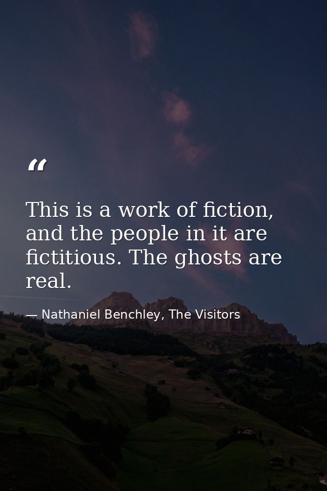 This is a work of fiction, and the people in it are fictitious. The ghosts are real. — Nathaniel Benchley, The Visitors