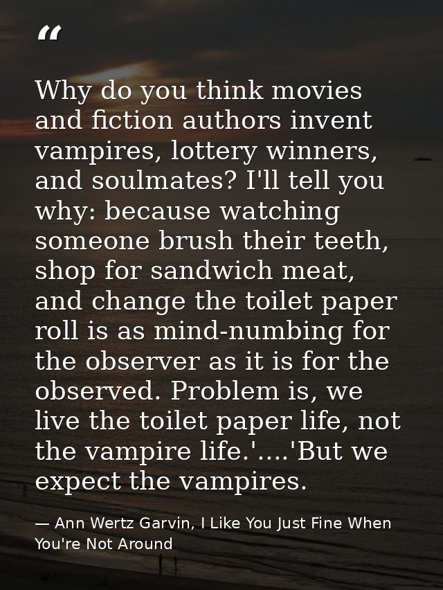 Why do you think movies and fiction authors invent vampires, lottery winners, and soulmates? I'll tell you why: because  — Ann Wertz Garvin, I Like You Just Fine When You're Not Around