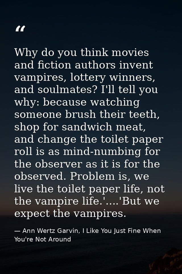 Why do you think movies and fiction authors invent vampires, lottery winners, and soulmates? I'll tell you why: because  — Ann Wertz Garvin, I Like You Just Fine When You're Not Around