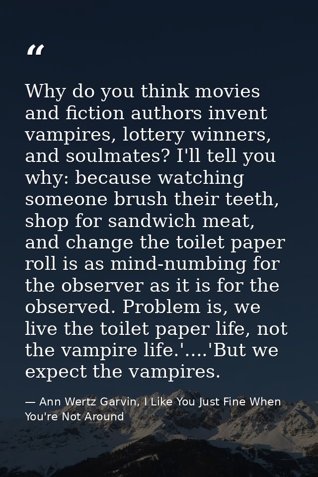 Why do you think movies and fiction authors invent vampires, lottery winners, and soulmates? I'll tell you why: because  — Ann Wertz Garvin, I Like You Just Fine When You're Not Around