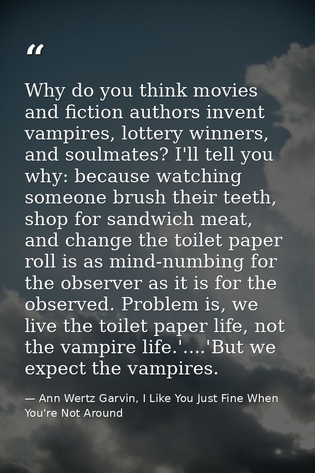 Why do you think movies and fiction authors invent vampires, lottery winners, and soulmates? I'll tell you why: because  — Ann Wertz Garvin, I Like You Just Fine When You're Not Around