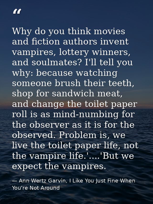 Why do you think movies and fiction authors invent vampires, lottery winners, and soulmates? I'll tell you why: because  — Ann Wertz Garvin, I Like You Just Fine When You're Not Around