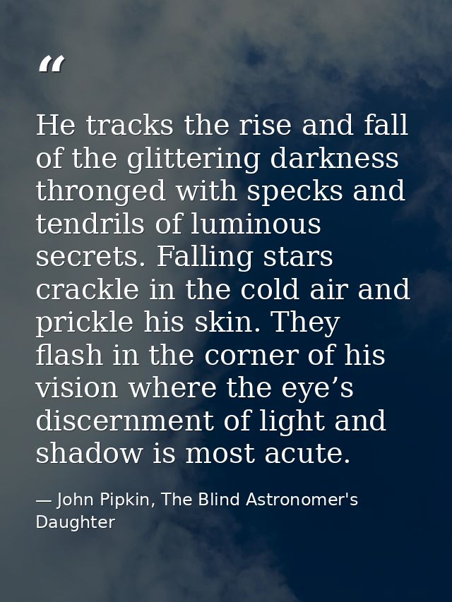 He tracks the rise and fall of the glittering darkness thronged with specks and tendrils of luminous secrets. Falling st — John Pipkin, The Blind Astronomer's Daughter