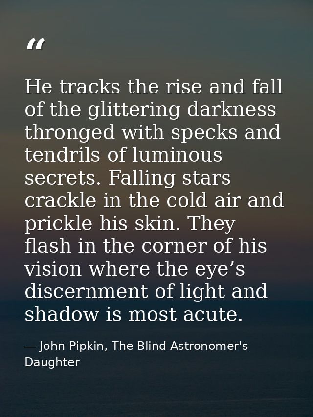 He tracks the rise and fall of the glittering darkness thronged with specks and tendrils of luminous secrets. Falling st — John Pipkin, The Blind Astronomer's Daughter