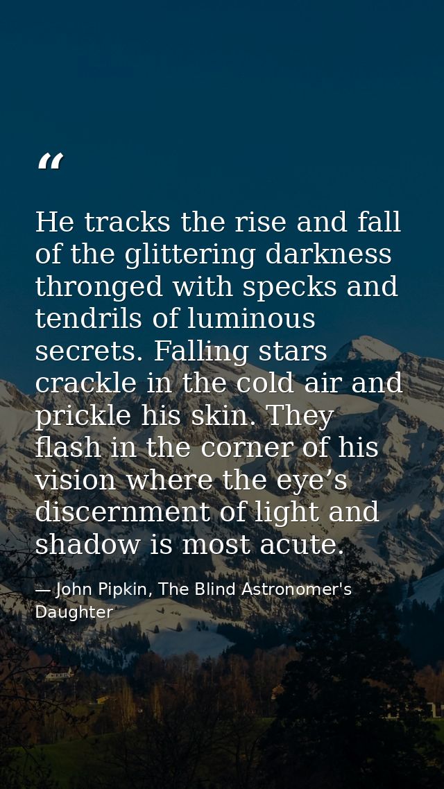He tracks the rise and fall of the glittering darkness thronged with specks and tendrils of luminous secrets. Falling st — John Pipkin, The Blind Astronomer's Daughter