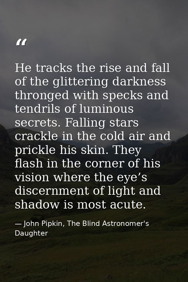 He tracks the rise and fall of the glittering darkness thronged with specks and tendrils of luminous secrets. Falling st — John Pipkin, The Blind Astronomer's Daughter