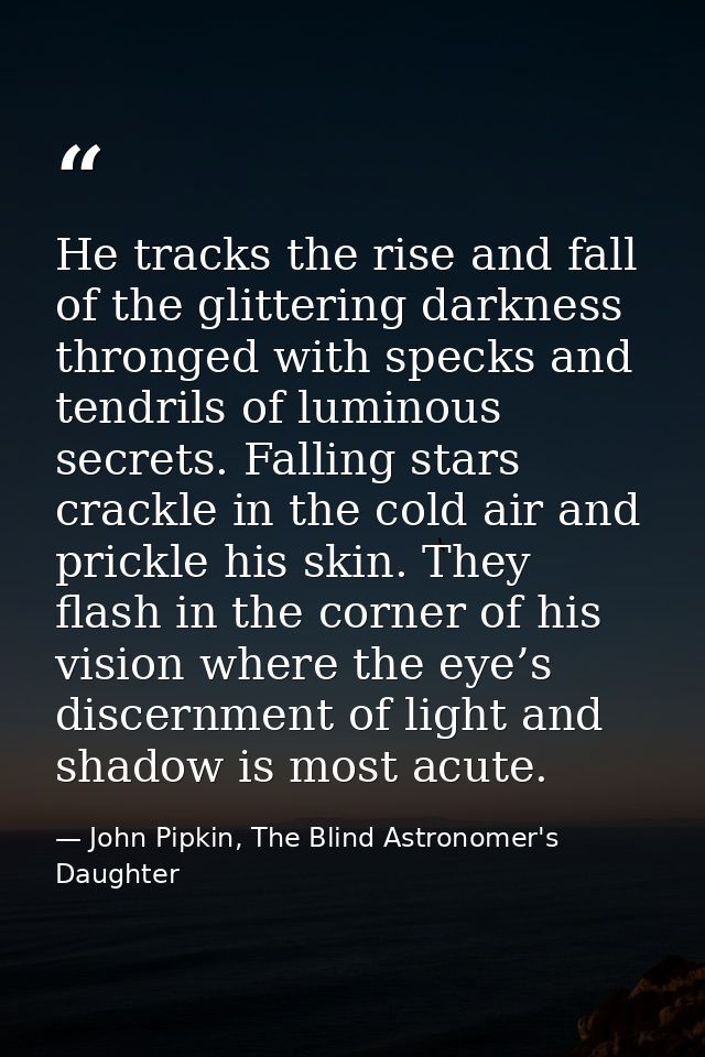 He tracks the rise and fall of the glittering darkness thronged with specks and tendrils of luminous secrets. Falling st — John Pipkin, The Blind Astronomer's Daughter
