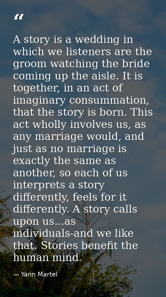 A story is a wedding in which we listeners are the groom watching the bride coming up the aisle. It is together, in an a — Yann Martel