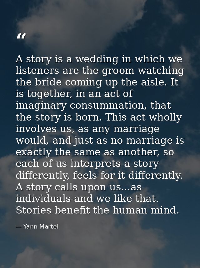 A story is a wedding in which we listeners are the groom watching the bride coming up the aisle. It is together, in an a — Yann Martel