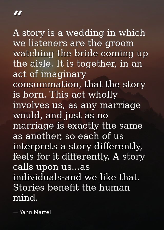 A story is a wedding in which we listeners are the groom watching the bride coming up the aisle. It is together, in an a — Yann Martel