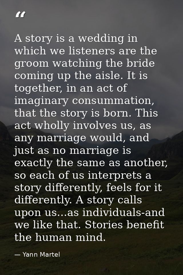A story is a wedding in which we listeners are the groom watching the bride coming up the aisle. It is together, in an a — Yann Martel