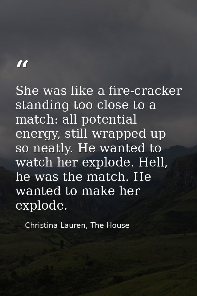 She was like a fire-cracker standing too close to a match: all potential energy, still wrapped up so neatly. He wanted t — Christina Lauren, The House