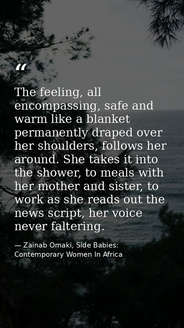 The feeling, all encompassing, safe and warm like a blanket permanently draped over her shoulders, follows her around. S — Zainab Omaki, Side Babies: Contemporary Women In Africa