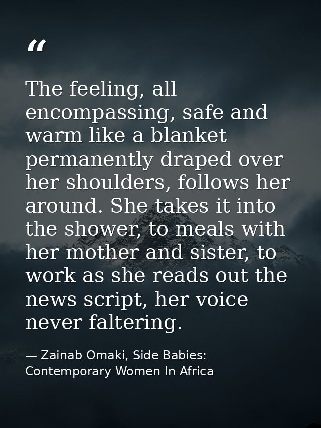 The feeling, all encompassing, safe and warm like a blanket permanently draped over her shoulders, follows her around. S — Zainab Omaki, Side Babies: Contemporary Women In Africa