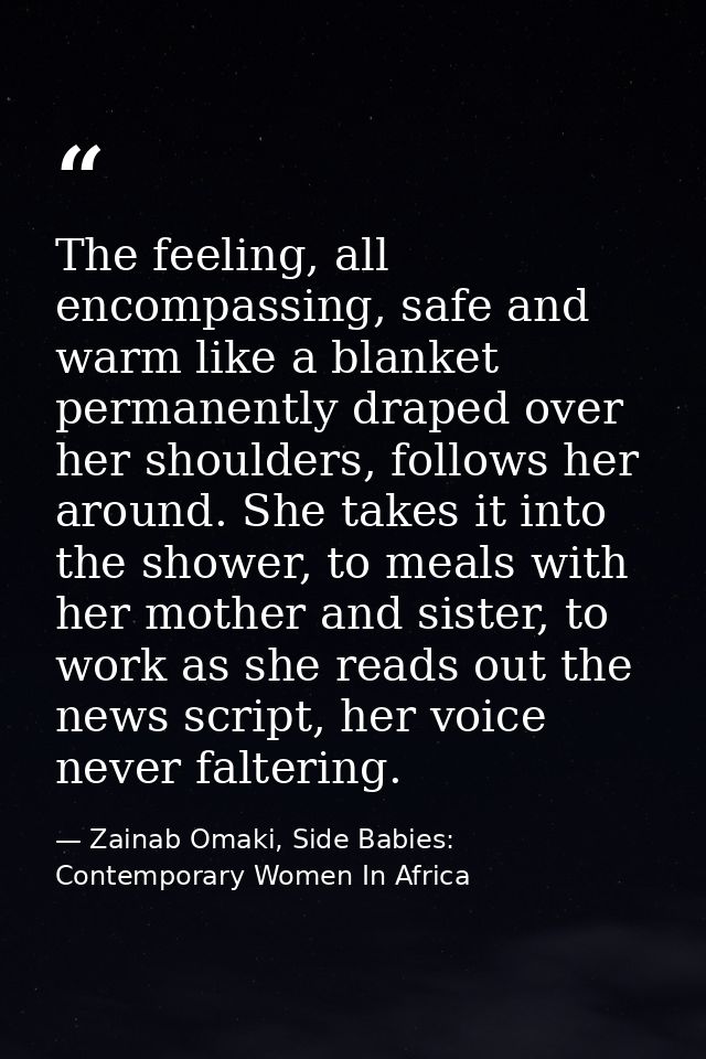 The feeling, all encompassing, safe and warm like a blanket permanently draped over her shoulders, follows her around. S — Zainab Omaki, Side Babies: Contemporary Women In Africa