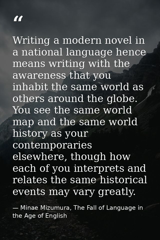 Writing a modern novel in a national language hence means writing with the awareness that you inhabit the same world as  — Minae Mizumura, The Fall of Language in the Age of English