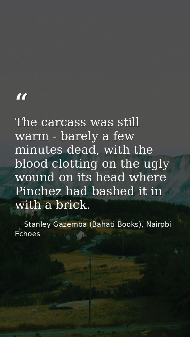 The carcass was still warm - barely a few minutes dead, with the blood clotting on the ugly wound on its head where Pinc — Stanley Gazemba (Bahati Books), Nairobi Echoes