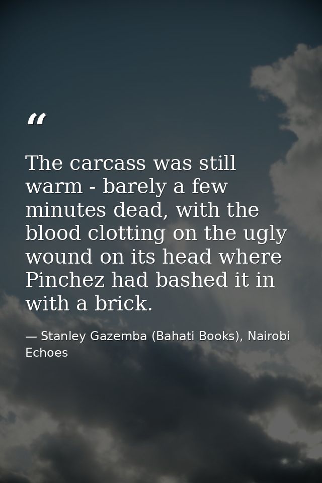 The carcass was still warm - barely a few minutes dead, with the blood clotting on the ugly wound on its head where Pinc — Stanley Gazemba (Bahati Books), Nairobi Echoes