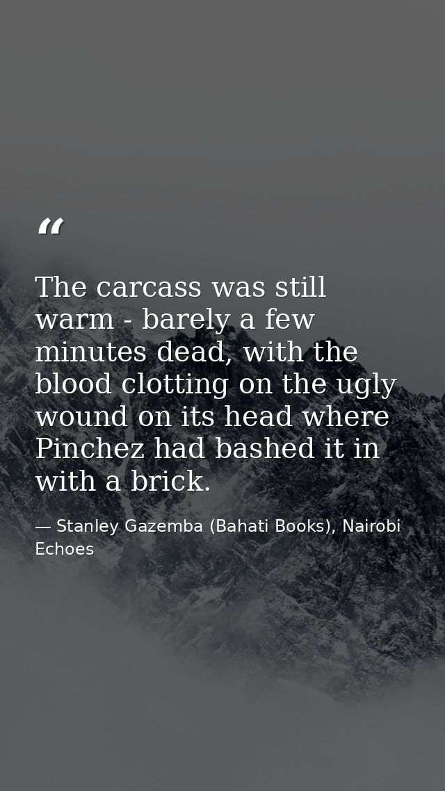 The carcass was still warm - barely a few minutes dead, with the blood clotting on the ugly wound on its head where Pinc — Stanley Gazemba (Bahati Books), Nairobi Echoes