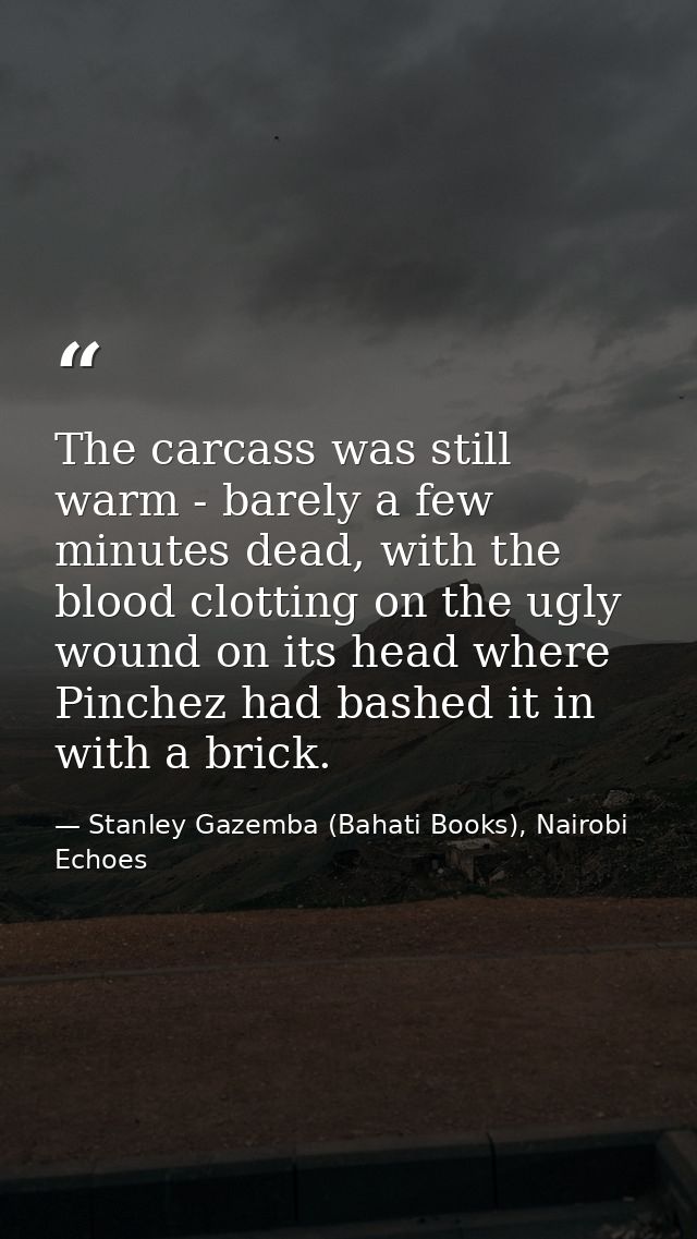 The carcass was still warm - barely a few minutes dead, with the blood clotting on the ugly wound on its head where Pinc — Stanley Gazemba (Bahati Books), Nairobi Echoes
