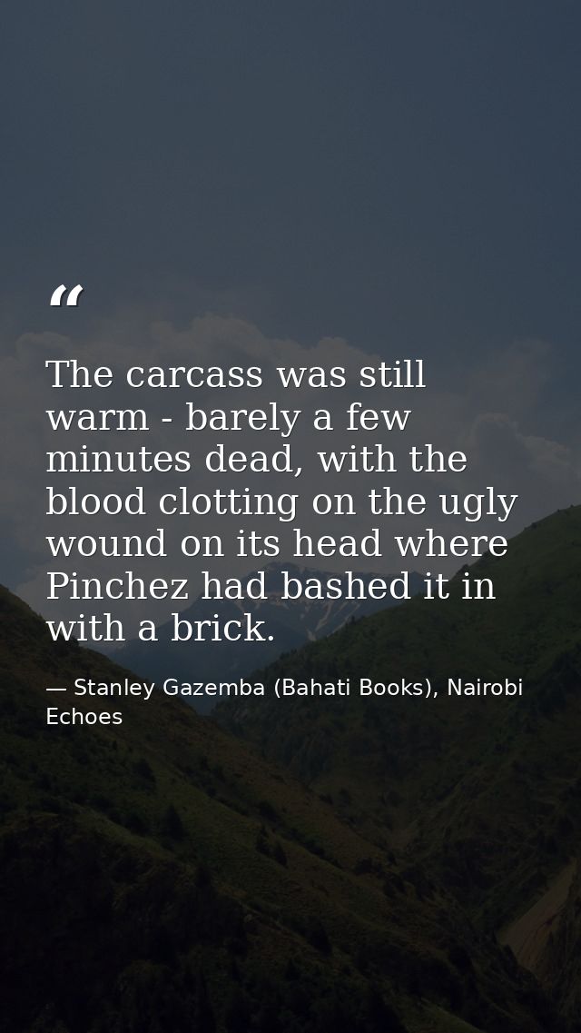 The carcass was still warm - barely a few minutes dead, with the blood clotting on the ugly wound on its head where Pinc — Stanley Gazemba (Bahati Books), Nairobi Echoes