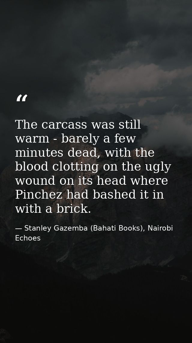 The carcass was still warm - barely a few minutes dead, with the blood clotting on the ugly wound on its head where Pinc — Stanley Gazemba (Bahati Books), Nairobi Echoes