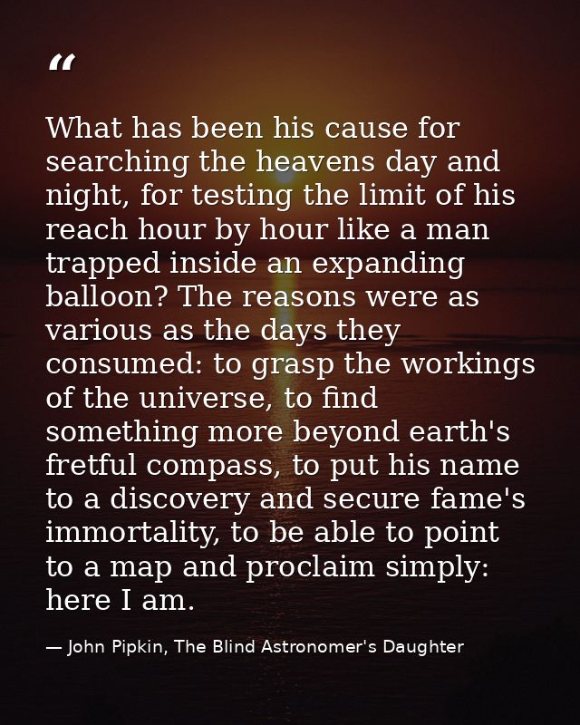 What has been his cause for searching the heavens day and night, for testing the limit of his reach hour by hour like a  — John Pipkin, The Blind Astronomer's Daughter