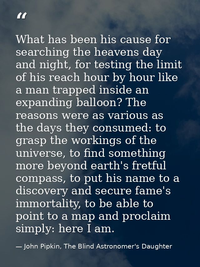 What has been his cause for searching the heavens day and night, for testing the limit of his reach hour by hour like a  — John Pipkin, The Blind Astronomer's Daughter