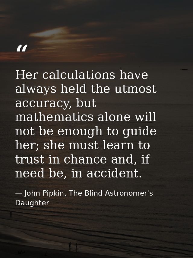 Her calculations have always held the utmost accuracy, but mathematics alone will not be enough to guide her; she must l — John Pipkin, The Blind Astronomer's Daughter