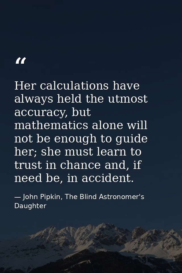 Her calculations have always held the utmost accuracy, but mathematics alone will not be enough to guide her; she must l — John Pipkin, The Blind Astronomer's Daughter