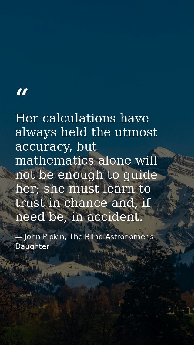 Her calculations have always held the utmost accuracy, but mathematics alone will not be enough to guide her; she must l — John Pipkin, The Blind Astronomer's Daughter