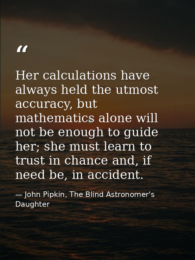 Her calculations have always held the utmost accuracy, but mathematics alone will not be enough to guide her; she must l — John Pipkin, The Blind Astronomer's Daughter