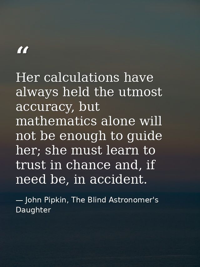Her calculations have always held the utmost accuracy, but mathematics alone will not be enough to guide her; she must l — John Pipkin, The Blind Astronomer's Daughter