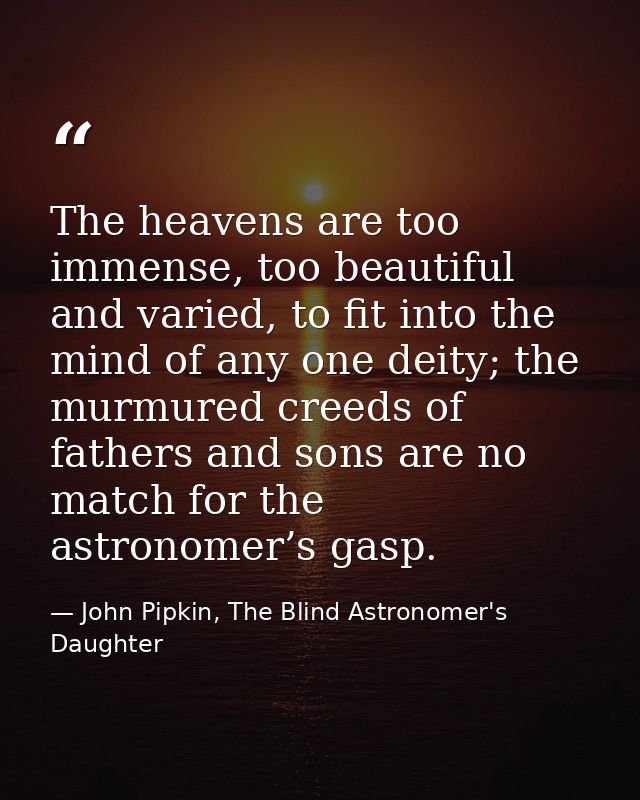 The heavens are too immense, too beautiful and varied, to fit into the mind of any one deity; the murmured creeds of fat — John Pipkin, The Blind Astronomer's Daughter